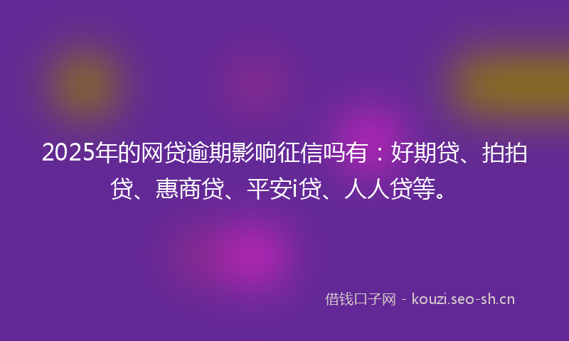 2025年的网贷逾期影响征信吗有：好期贷、拍拍贷、惠商贷、平安i贷、人人贷等。