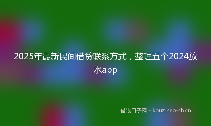 2025年最新民间借贷联系方式，整理五个2024放水app