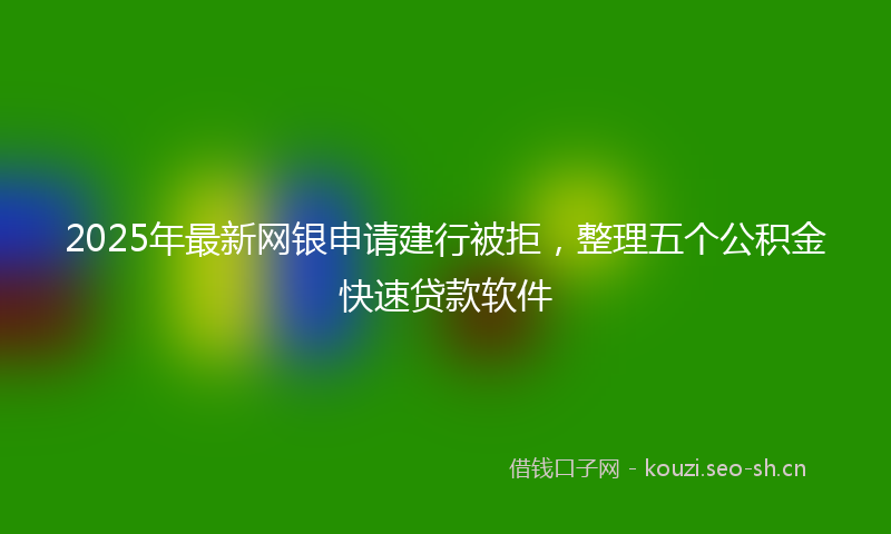 2025年最新网银申请建行被拒，整理五个公积金快速贷款软件