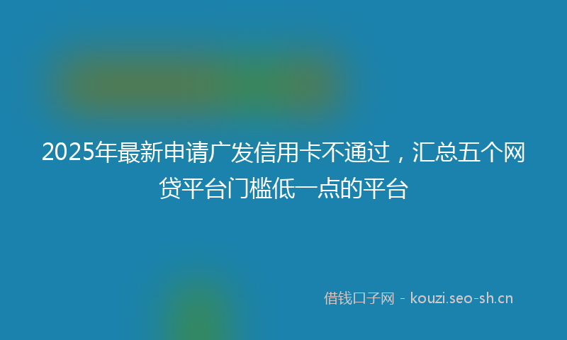 2025年最新申请广发信用卡不通过，汇总五个网贷平台门槛低一点的平台