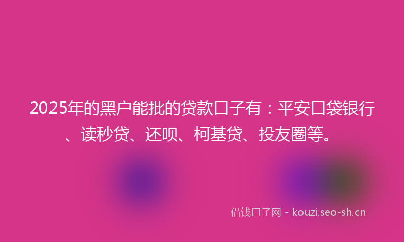 2025年的黑户能批的贷款口子有：平安口袋银行、读秒贷、还呗、柯基贷、投友圈等。