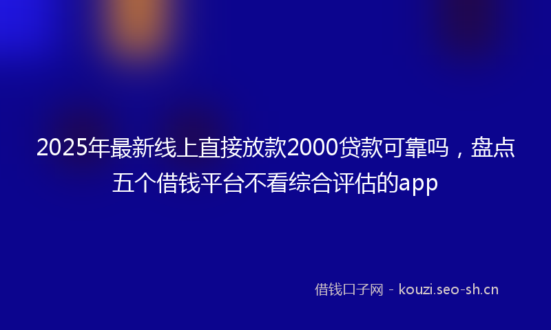 2025年最新线上直接放款2000贷款可靠吗，盘点五个借钱平台不看综合评估的app