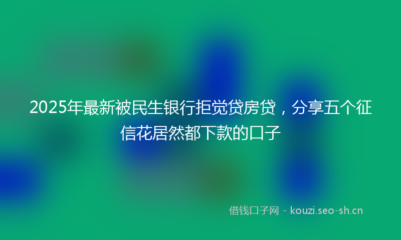 2025年最新被民生银行拒觉贷房贷，分享五个征信花居然都下款的口子