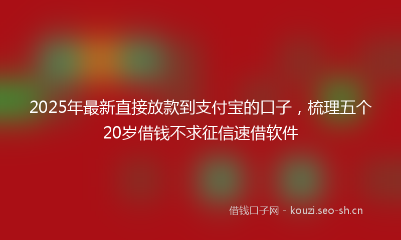 2025年最新直接放款到支付宝的口子，梳理五个20岁借钱不求征信速借软件