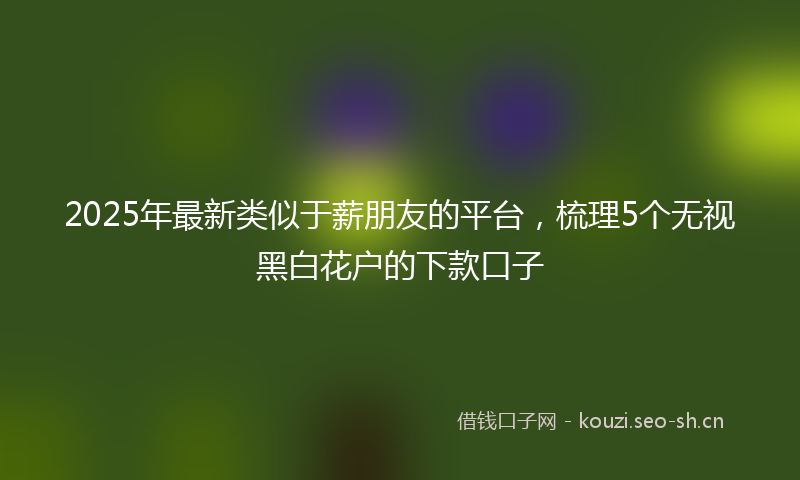 2025年最新类似于薪朋友的平台，梳理5个无视黑白花户的下款口子