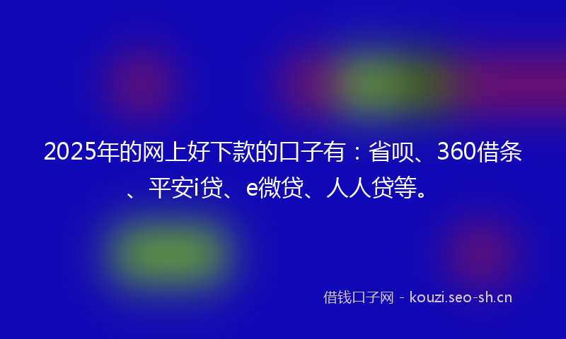 2025年的网上好下款的口子有：省呗、360借条、平安i贷、e微贷、人人贷等。