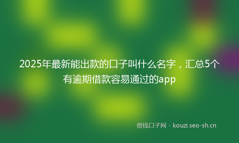 2025年最新能出款的口子叫什么名字，汇总5个有逾期借款容易通过的app