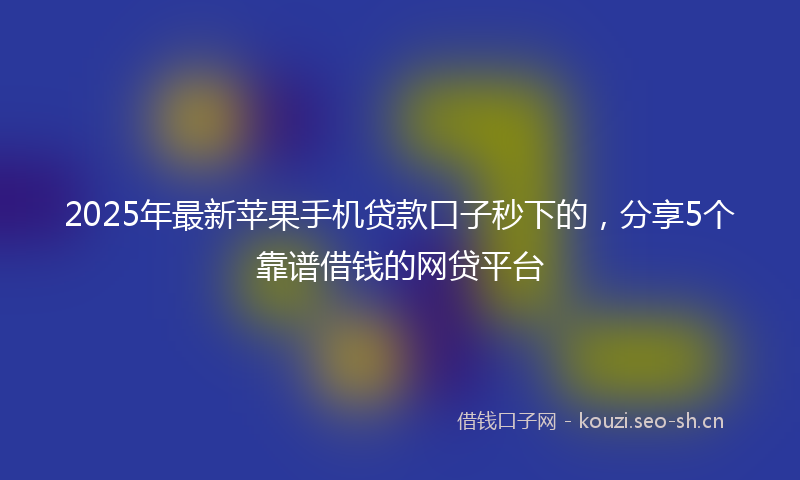 2025年最新苹果手机贷款口子秒下的，分享5个靠谱借钱的网贷平台