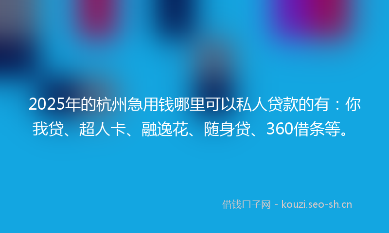 2025年的杭州急用钱哪里可以私人贷款的有：你我贷、超人卡、融逸花、随身贷、360借条等。