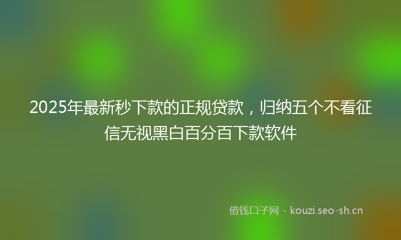 2025年最新秒下款的正规贷款，归纳五个不看征信无视黑白百分百下款软件