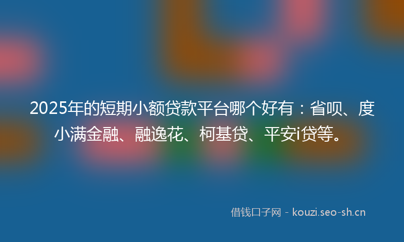 2025年的短期小额贷款平台哪个好有：省呗、度小满金融、融逸花、柯基贷、平安i贷等。