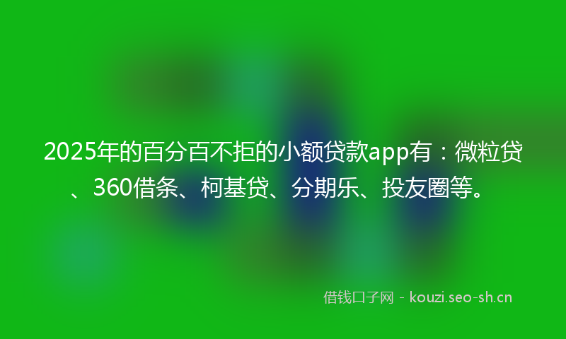 2025年的百分百不拒的小额贷款app有：微粒贷、360借条、柯基贷、分期乐、投友圈等。