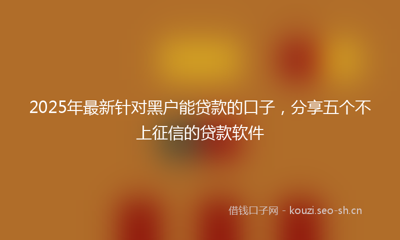 2025年最新针对黑户能贷款的口子，分享五个不上征信的贷款软件