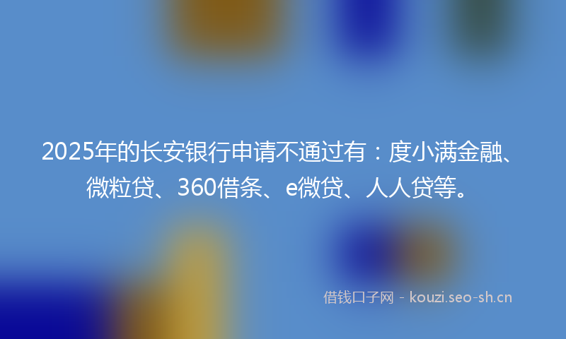 2025年的长安银行申请不通过有：度小满金融、微粒贷、360借条、e微贷、人人贷等。