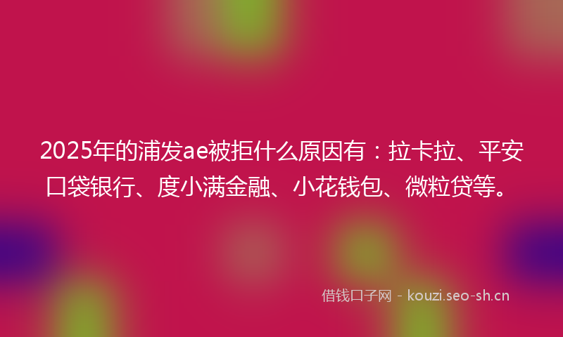 2025年的浦发ae被拒什么原因有：拉卡拉、平安口袋银行、度小满金融、小花钱包、微粒贷等。