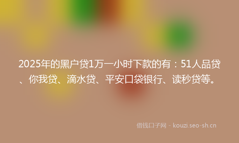 2025年的黑户贷1万一小时下款的有：51人品贷、你我贷、滴水贷、平安口袋银行、读秒贷等。