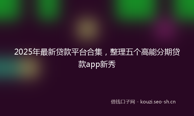 2025年最新贷款平台合集，整理五个高能分期贷款app新秀