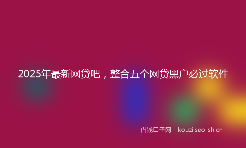 2025年最新网贷吧，整合五个网贷黑户必过软件