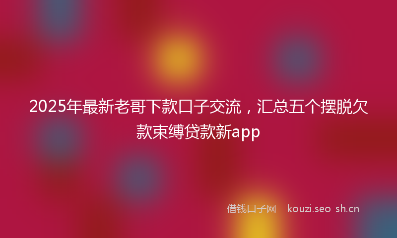 2025年最新老哥下款口子交流，汇总五个摆脱欠款束缚贷款新app