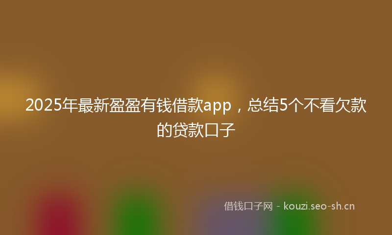 2025年最新盈盈有钱借款app，总结5个不看欠款的贷款口子
