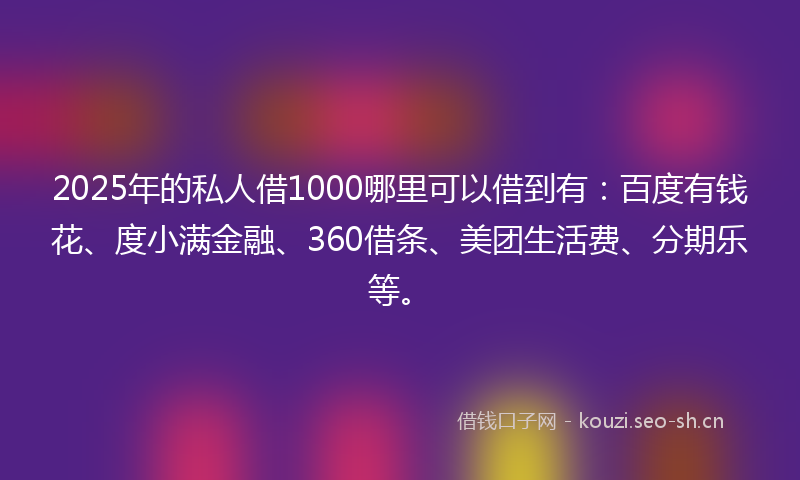2025年的私人借1000哪里可以借到有:百度有钱花、度小满金融、360借条、美团生活费、分期乐等。