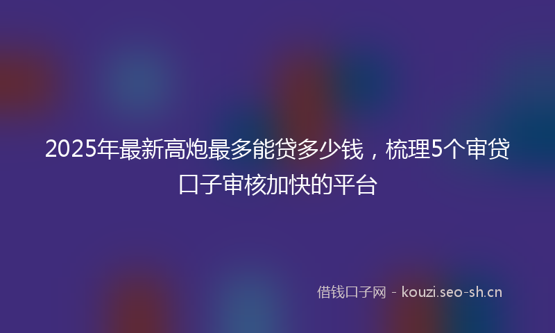 2025年最新高炮最多能贷多少钱，梳理5个审贷口子审核加快的平台
