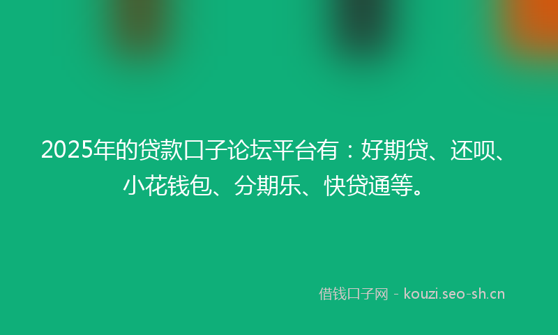 2025年的贷款口子论坛平台有：好期贷、还呗、小花钱包、分期乐、快贷通等。