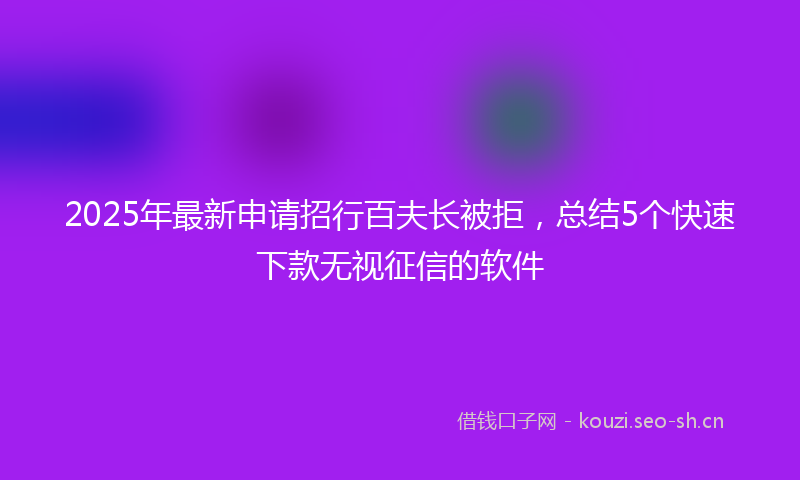 2025年最新申请招行百夫长被拒，总结5个快速下款无视征信的软件