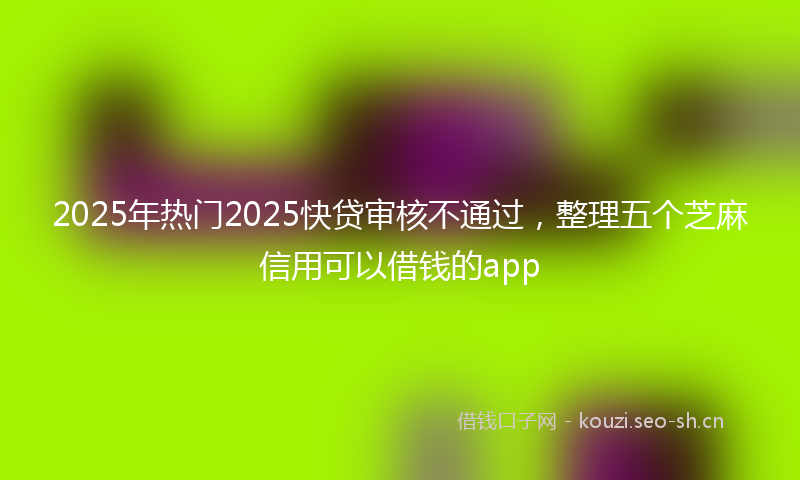 2025年热门2025快贷审核不通过，整理五个芝麻信用可以借钱的app