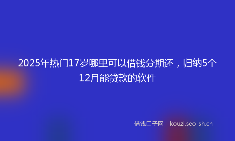2025年热门17岁哪里可以借钱分期还，归纳5个12月能贷款的软件