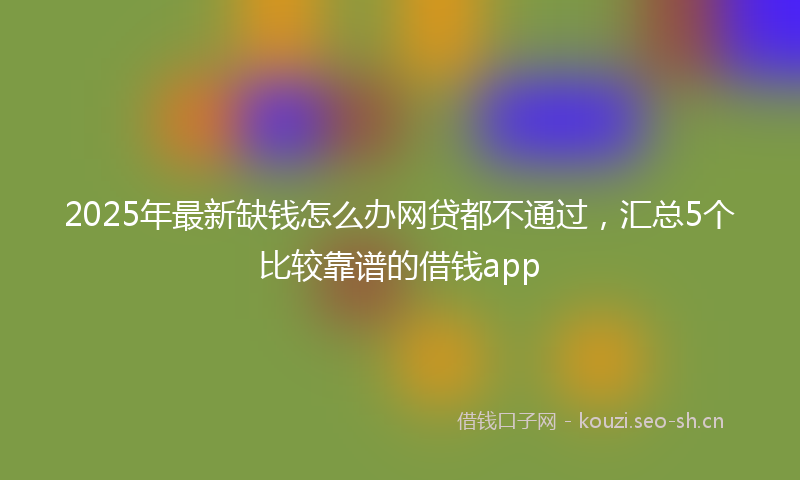 2025年最新缺钱怎么办网贷都不通过，汇总5个比较靠谱的借钱app
