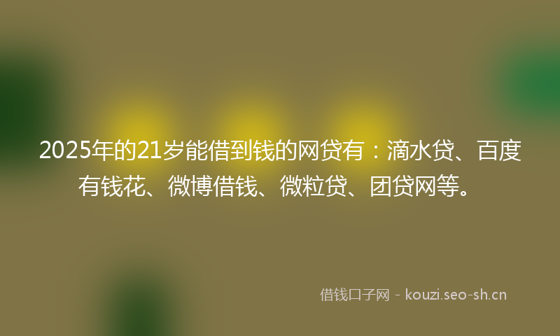 2025年的21岁能借到钱的网贷有：滴水贷、百度有钱花、微博借钱、微粒贷、团贷网等。