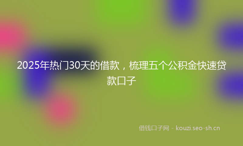 2025年热门30天的借款，梳理五个公积金快速贷款口子