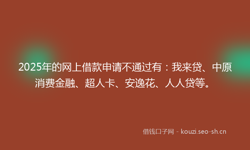 2025年的网上借款申请不通过有：我来贷、中原消费金融、超人卡、安逸花、人人贷等。