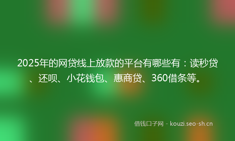 2025年的网贷线上放款的平台有哪些有：读秒贷、还呗、小花钱包、惠商贷、360借条等。