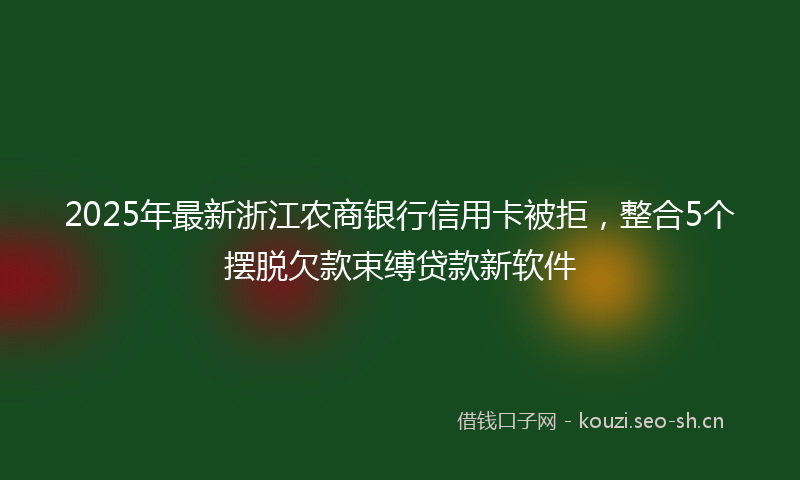 2025年最新浙江农商银行信用卡被拒，整合5个摆脱欠款束缚贷款新软件