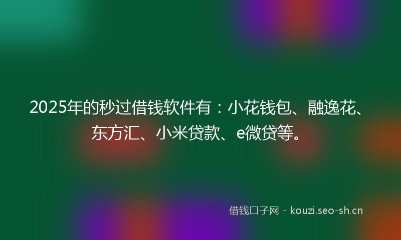 2025年的秒过借钱软件有：小花钱包、融逸花、东方汇、小米贷款、e微贷等。