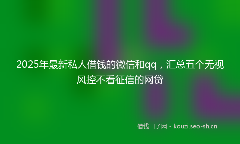 2025年最新私人借钱的微信和qq，汇总五个无视风控不看征信的网贷