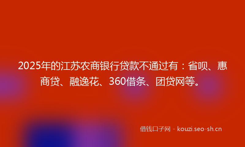 2025年的江苏农商银行贷款不通过有：省呗、惠商贷、融逸花、360借条、团贷网等。