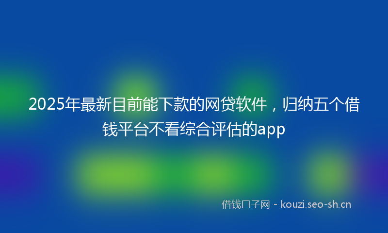 2025年最新目前能下款的网贷软件，归纳五个借钱平台不看综合评估的app