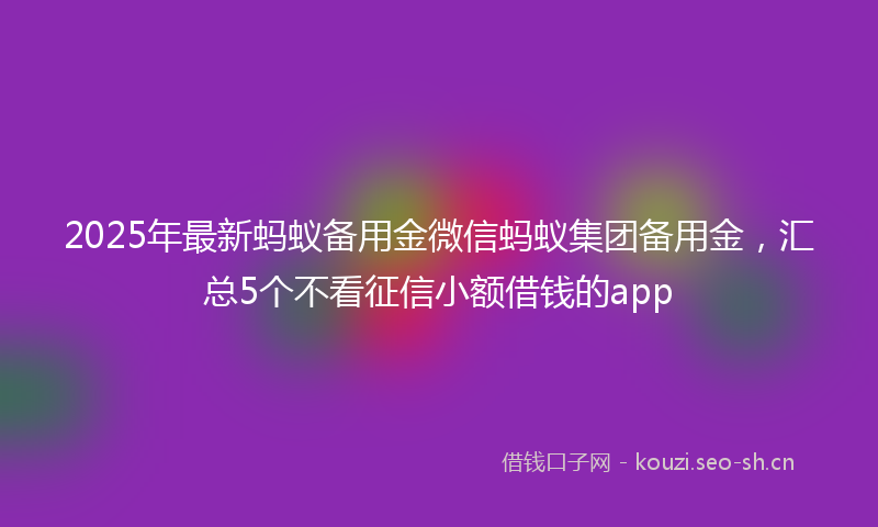 2025年最新蚂蚁备用金微信蚂蚁集团备用金，汇总5个不看征信小额借钱的app