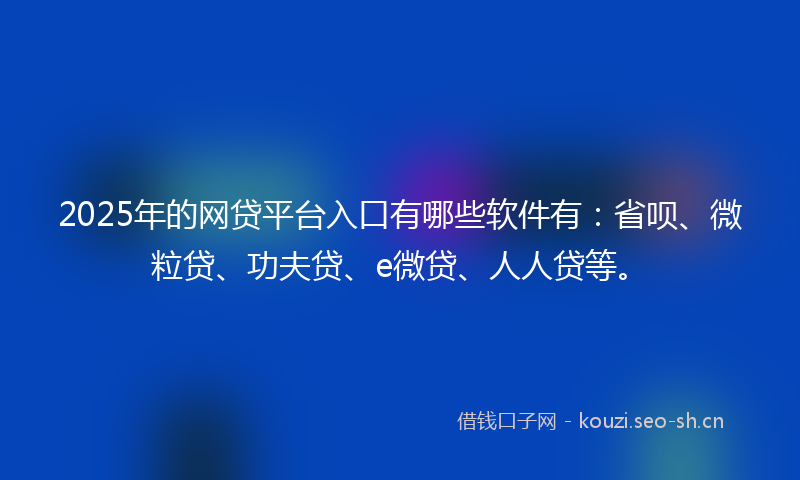 2025年的网贷平台入口有哪些软件有：省呗、微粒贷、功夫贷、e微贷、人人贷等。