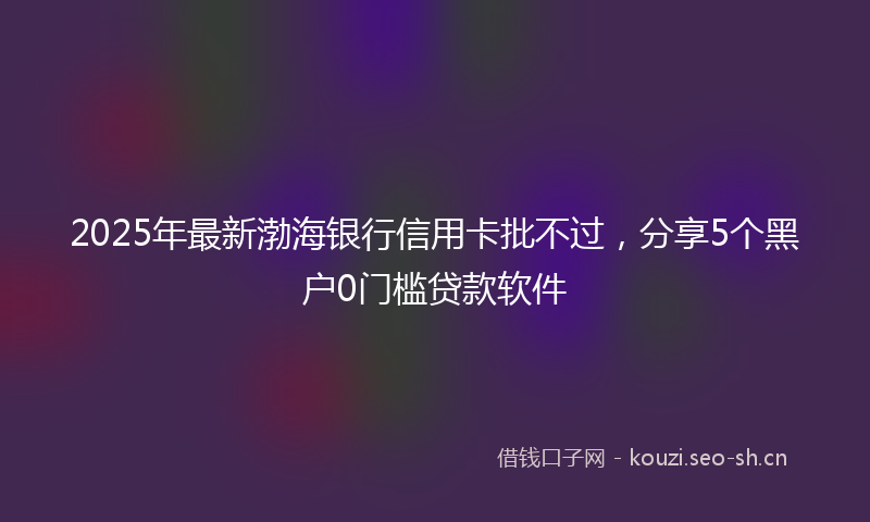 2025年最新渤海银行信用卡批不过，分享5个黑户0门槛贷款软件