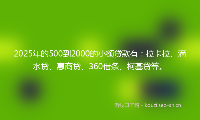 2025年的500到2000的小额贷款有：拉卡拉、滴水贷、惠商贷、360借条、柯基贷等。