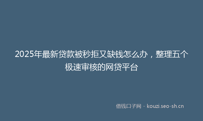 2025年最新贷款被秒拒又缺钱怎么办，整理五个极速审核的网贷平台