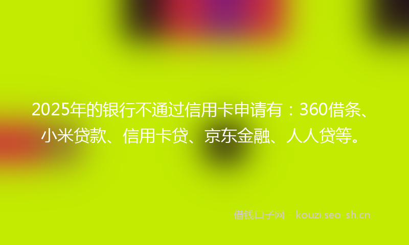 2025年的银行不通过信用卡申请有：360借条、小米贷款、信用卡贷、京东金融、人人贷等。