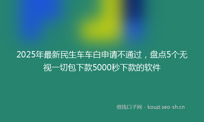 2025年最新民生车车白申请不通过，盘点5个无视一切包下款5000秒下款的软件