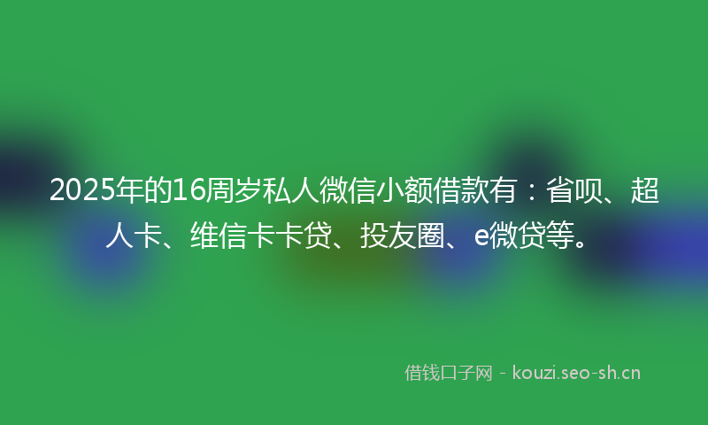 2025年的16周岁私人微信小额借款有：省呗、超人卡、维信卡卡贷、投友圈、e微贷等。