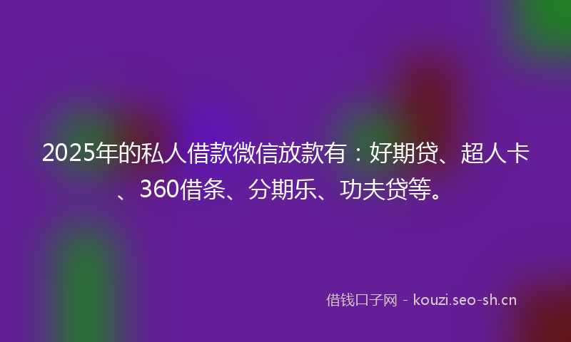 2025年的私人借款微信放款有：好期贷、超人卡、360借条、分期乐、功夫贷等。