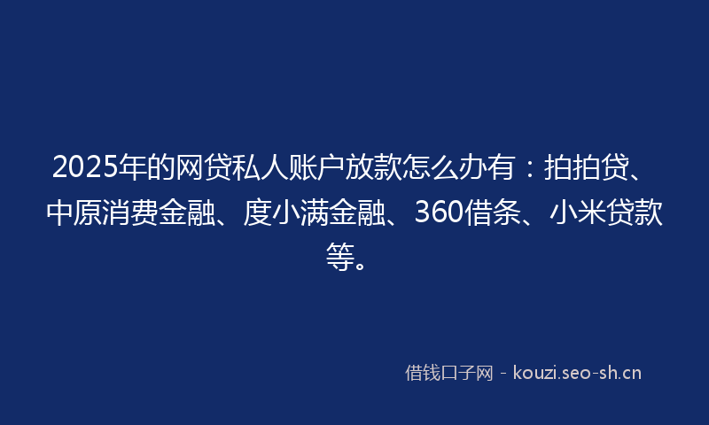 2025年的网贷私人账户放款怎么办有:拍拍贷、中原消费金融、度小满金融、360借条、小米贷款等。